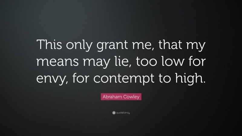 Abraham Cowley Quote: “This only grant me, that my means may lie, too low for envy, for contempt to high.”
