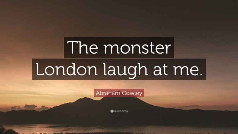 Abraham Cowley Quote: “The monster London laugh at me.”