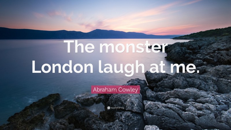 Abraham Cowley Quote: “The monster London laugh at me.”