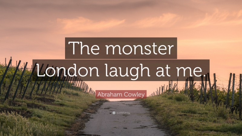 Abraham Cowley Quote: “The monster London laugh at me.”