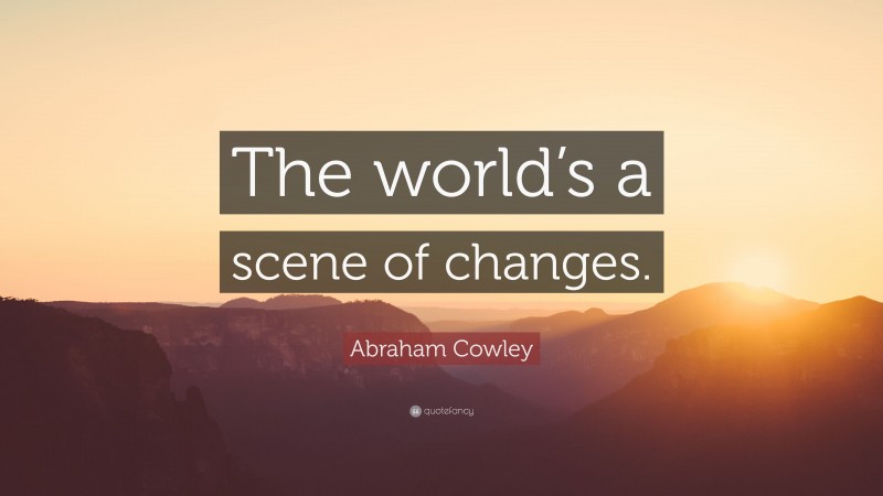 Abraham Cowley Quote: “The world’s a scene of changes.”