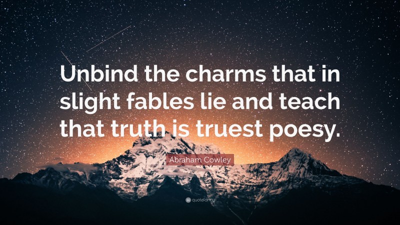 Abraham Cowley Quote: “Unbind the charms that in slight fables lie and teach that truth is truest poesy.”