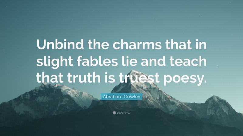 Abraham Cowley Quote: “Unbind the charms that in slight fables lie and teach that truth is truest poesy.”