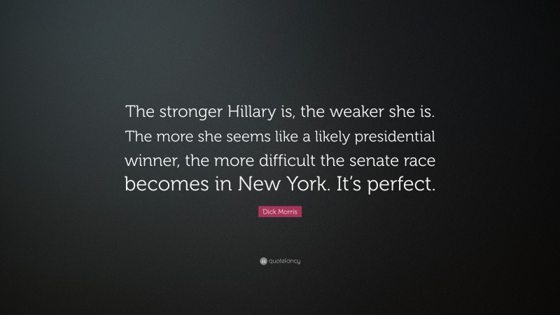 Dick Morris Quote: “The stronger Hillary is, the weaker she is. The more she seems like a likely presidential winner, the more difficult the senate race becomes in New York. It’s perfect.”