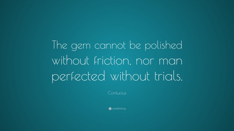 Confucius Quote: “The gem cannot be polished without friction, nor man perfected without trials.”