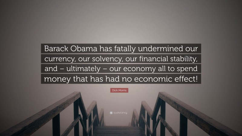 Dick Morris Quote: “Barack Obama has fatally undermined our currency, our solvency, our financial stability, and – ultimately – our economy all to spend money that has had no economic effect!”