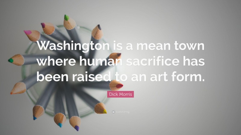 Dick Morris Quote: “Washington is a mean town where human sacrifice has been raised to an art form.”