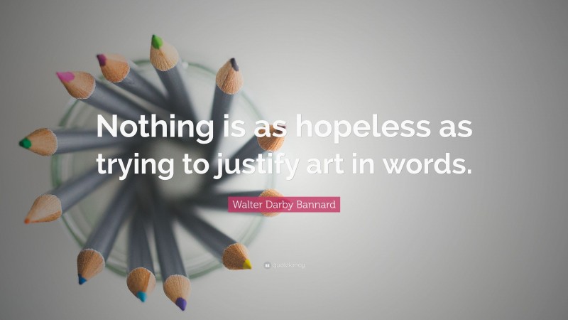 Walter Darby Bannard Quote: “Nothing is as hopeless as trying to justify art in words.”