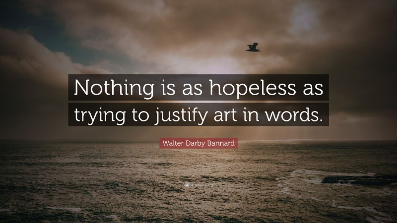 Walter Darby Bannard Quote: “Nothing is as hopeless as trying to justify art in words.”
