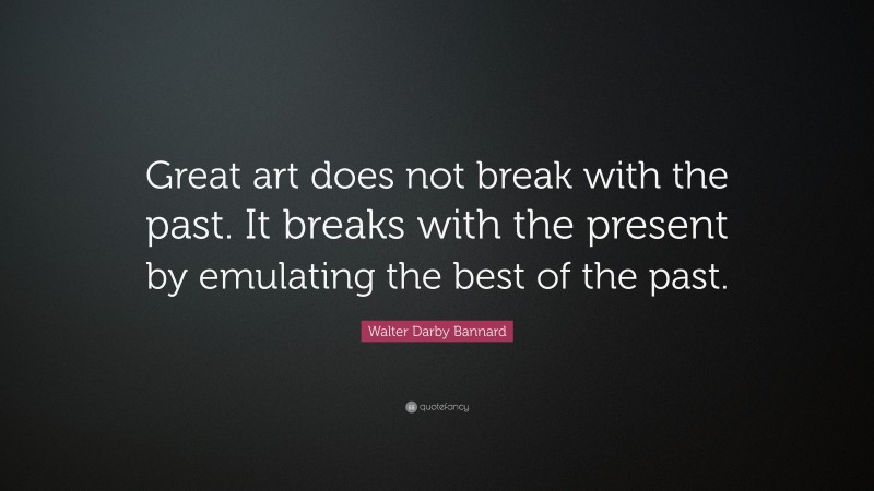 Walter Darby Bannard Quote: “Great art does not break with the past. It breaks with the present by emulating the best of the past.”