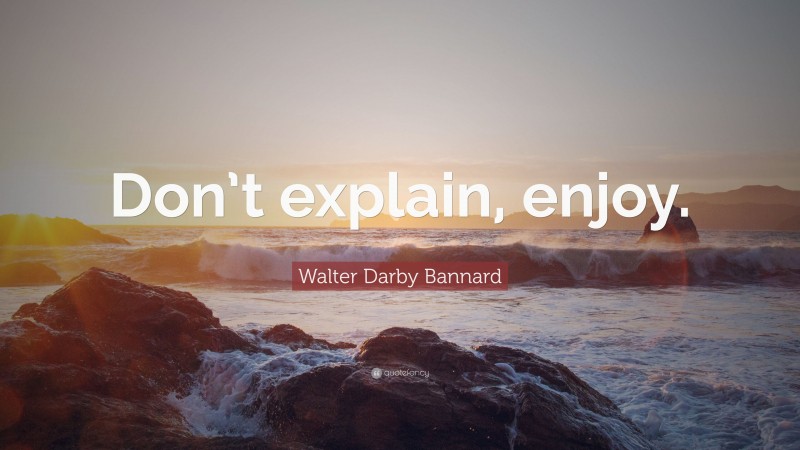 Walter Darby Bannard Quote: “Don’t explain, enjoy.”