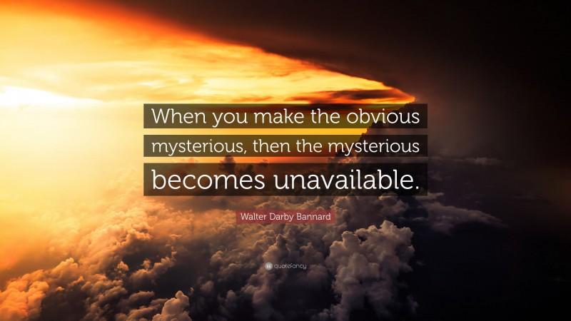Walter Darby Bannard Quote: “When you make the obvious mysterious, then the mysterious becomes unavailable.”