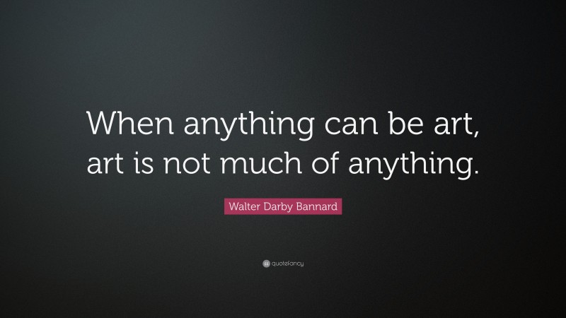 Walter Darby Bannard Quote: “When anything can be art, art is not much of anything.”