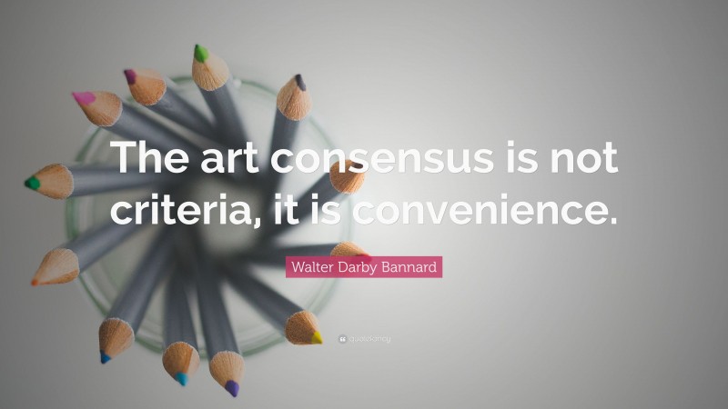 Walter Darby Bannard Quote: “The art consensus is not criteria, it is convenience.”