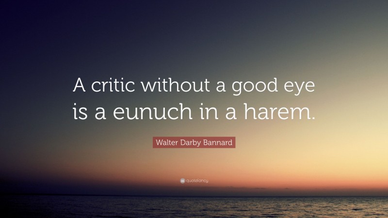 Walter Darby Bannard Quote: “A critic without a good eye is a eunuch in a harem.”