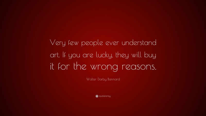 Walter Darby Bannard Quote: “Very few people ever understand art. If you are lucky, they will buy it for the wrong reasons.”