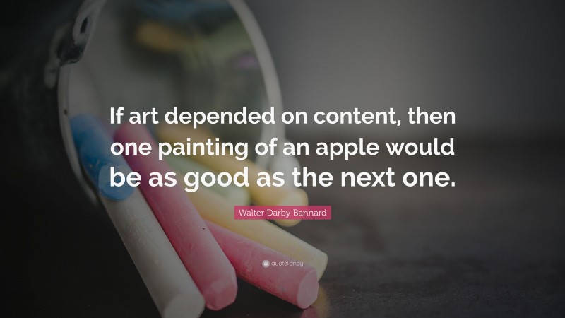 Walter Darby Bannard Quote: “If art depended on content, then one painting of an apple would be as good as the next one.”