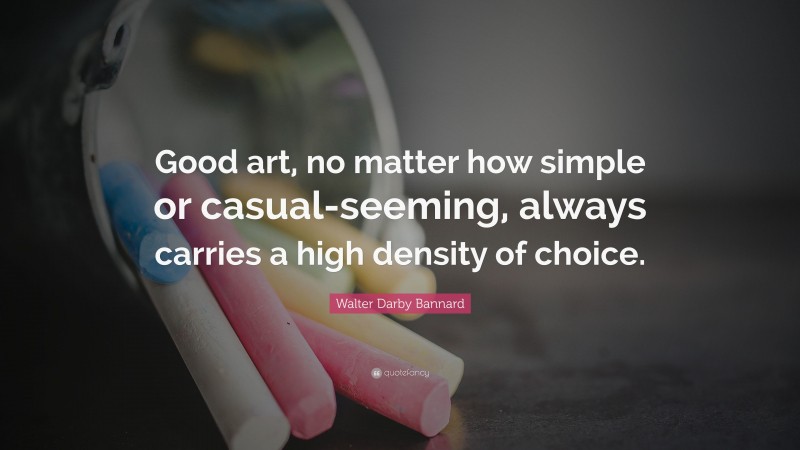 Walter Darby Bannard Quote: “Good art, no matter how simple or casual-seeming, always carries a high density of choice.”