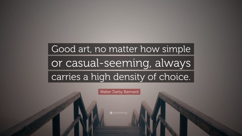 Walter Darby Bannard Quote: “Good art, no matter how simple or casual-seeming, always carries a high density of choice.”