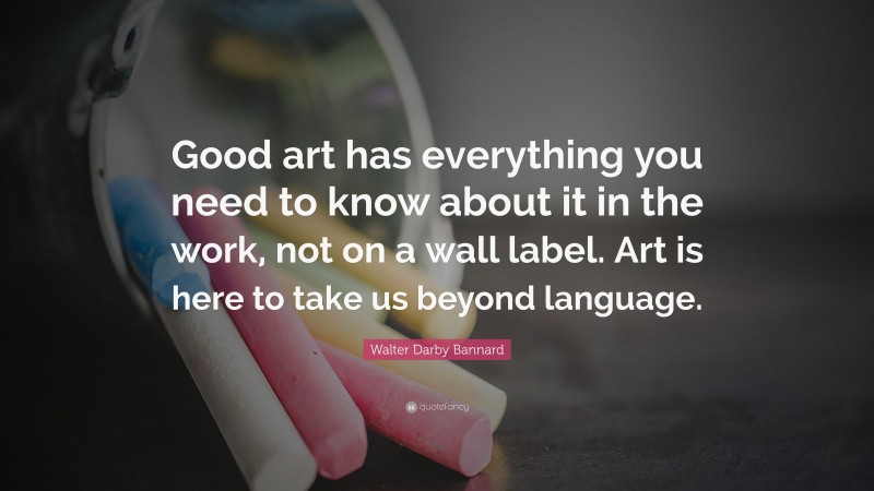 Walter Darby Bannard Quote: “Good art has everything you need to know about it in the work, not on a wall label. Art is here to take us beyond language.”