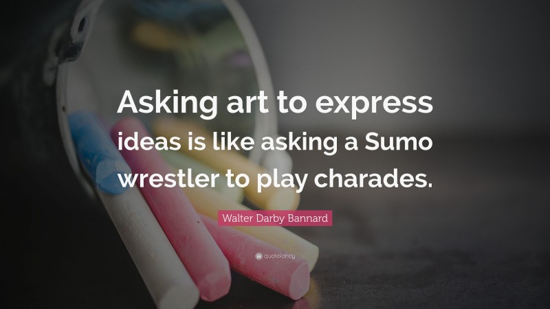 Walter Darby Bannard Quote: “Asking art to express ideas is like asking a Sumo wrestler to play charades.”
