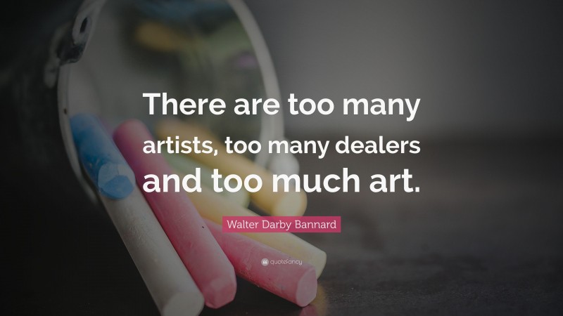 Walter Darby Bannard Quote: “There are too many artists, too many dealers and too much art.”