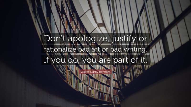 Walter Darby Bannard Quote: “Don’t apologize, justify or rationalize bad art or bad writing. If you do, you are part of it.”