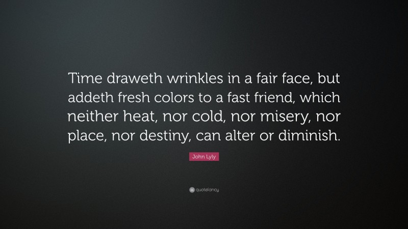 John Lyly Quote: “Time draweth wrinkles in a fair face, but addeth fresh colors to a fast friend, which neither heat, nor cold, nor misery, nor place, nor destiny, can alter or diminish.”