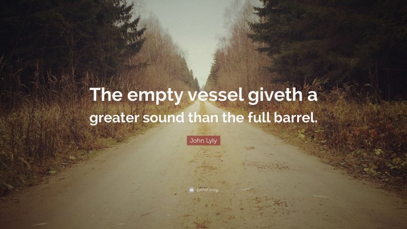 John Lyly Quote: “The empty vessel giveth a greater sound than the full barrel.”