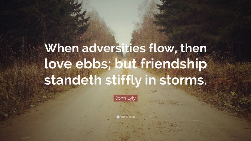 John Lyly Quote: “When adversities flow, then love ebbs; but friendship standeth stiffly in storms.”