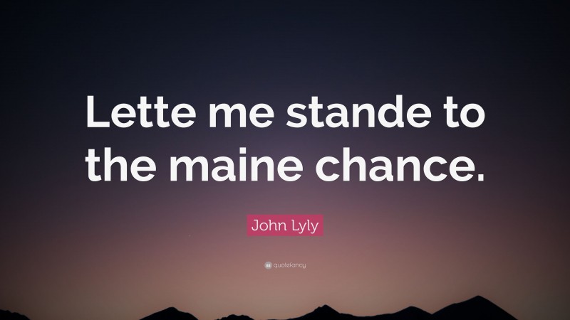 John Lyly Quote: “Lette me stande to the maine chance.”