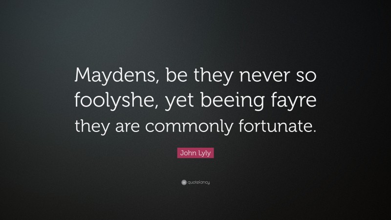 John Lyly Quote: “Maydens, be they never so foolyshe, yet beeing fayre they are commonly fortunate.”