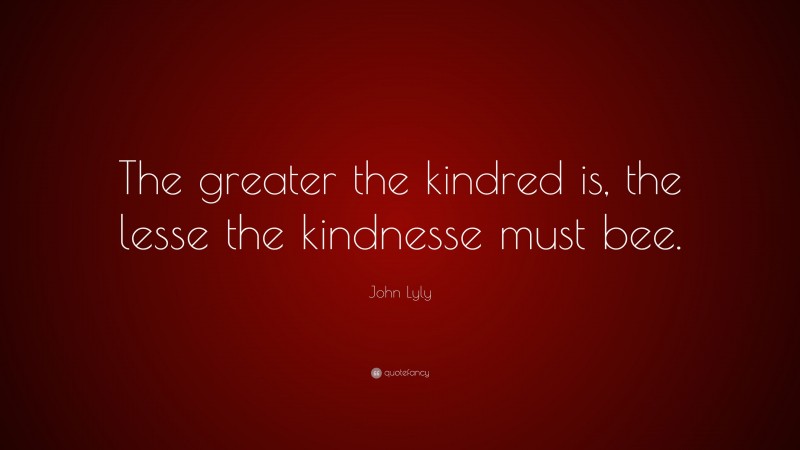 John Lyly Quote: “The greater the kindred is, the lesse the kindnesse must bee.”