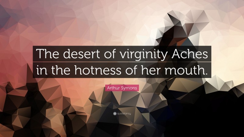 Arthur Symons Quote: “The desert of virginity Aches in the hotness of her mouth.”