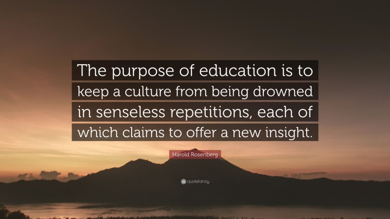 Harold Rosenberg Quote: “The purpose of education is to keep a culture from being drowned in senseless repetitions, each of which claims to offer a new insight.”