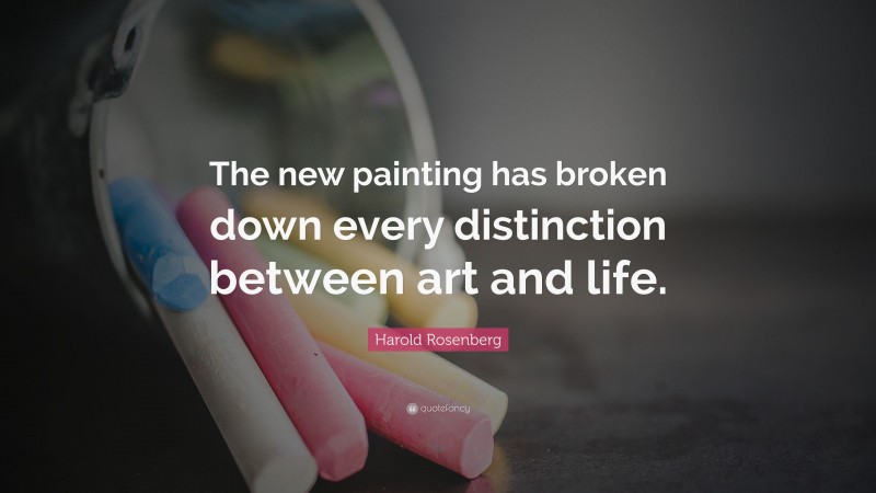 Harold Rosenberg Quote: “The new painting has broken down every distinction between art and life.”