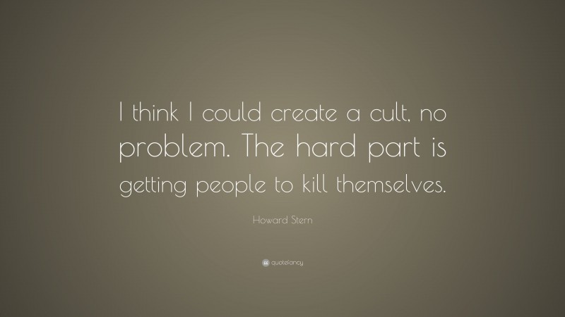 Howard Stern Quote: “I think I could create a cult, no problem. The hard part is getting people to kill themselves.”