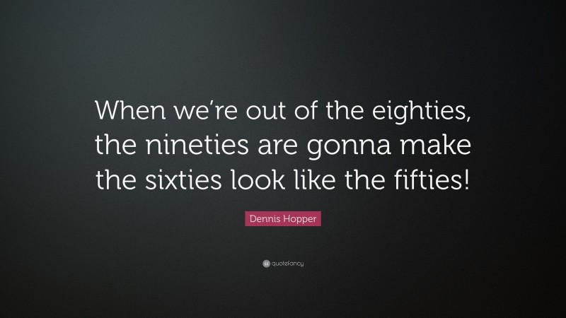 Dennis Hopper Quote: “When we’re out of the eighties, the nineties are gonna make the sixties look like the fifties!”