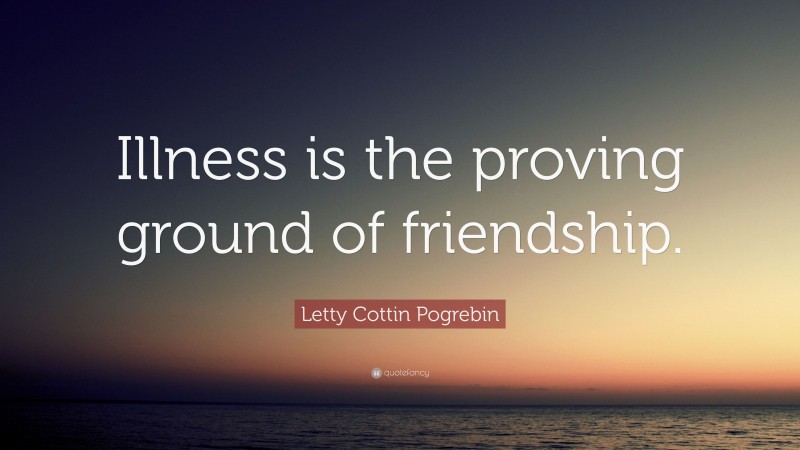 Letty Cottin Pogrebin Quote: “Illness is the proving ground of friendship.”