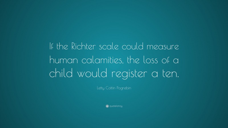 Letty Cottin Pogrebin Quote: “If the Richter scale could measure human calamities, the loss of a child would register a ten.”