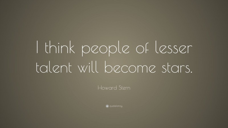 Howard Stern Quote: “I think people of lesser talent will become stars.”