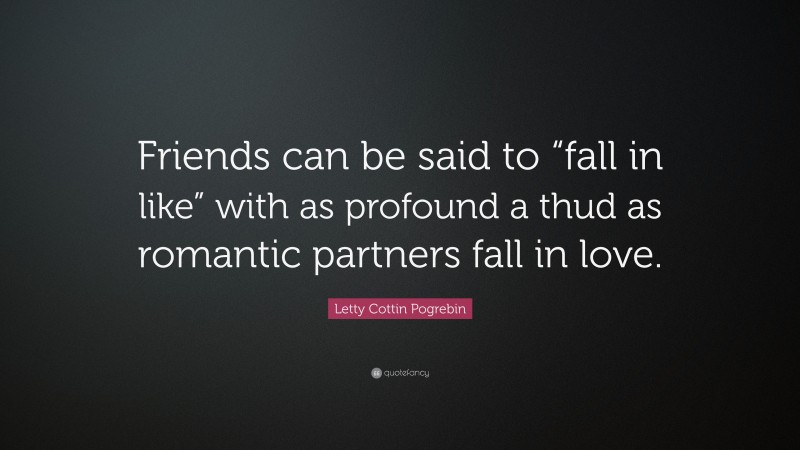 Letty Cottin Pogrebin Quote: “Friends can be said to “fall in like” with as profound a thud as romantic partners fall in love.”