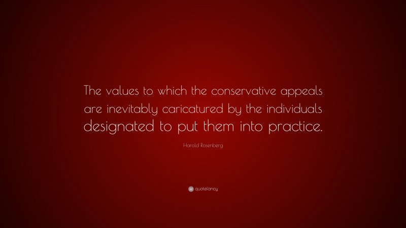Harold Rosenberg Quote: “The values to which the conservative appeals are inevitably caricatured by the individuals designated to put them into practice.”