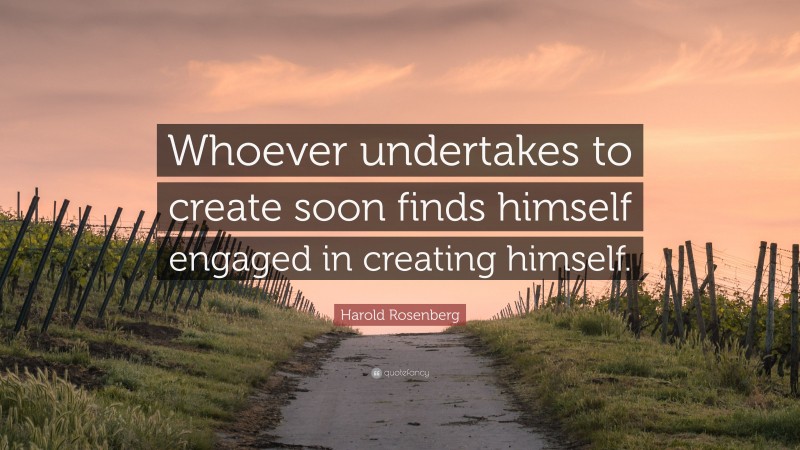 Harold Rosenberg Quote: “Whoever undertakes to create soon finds himself engaged in creating himself.”