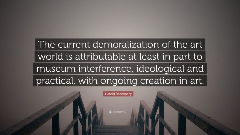 Harold Rosenberg Quote: “The current demoralization of the art world is attributable at least in part to museum interference, ideological and practical, with ongoing creation in art.”