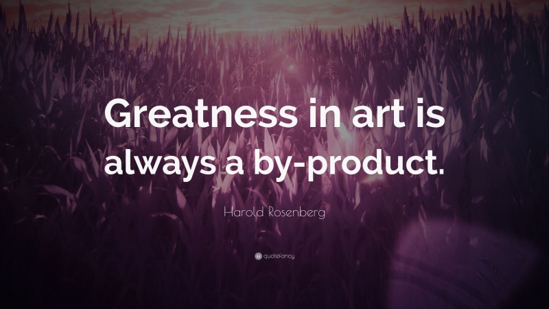 Harold Rosenberg Quote: “Greatness in art is always a by-product.”