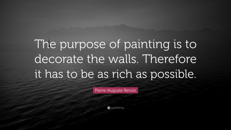 Pierre-Auguste Renoir Quote: “The purpose of painting is to decorate the walls. Therefore it has to be as rich as possible.”