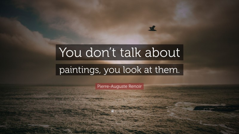 Pierre-Auguste Renoir Quote: “You don’t talk about paintings, you look at them.”