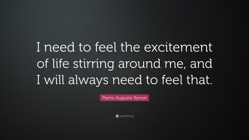 Pierre-Auguste Renoir Quote: “I need to feel the excitement of life stirring around me, and I will always need to feel that.”