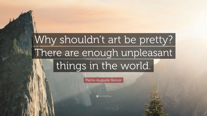 Pierre-Auguste Renoir Quote: “Why shouldn’t art be pretty? There are enough unpleasant things in the world.”